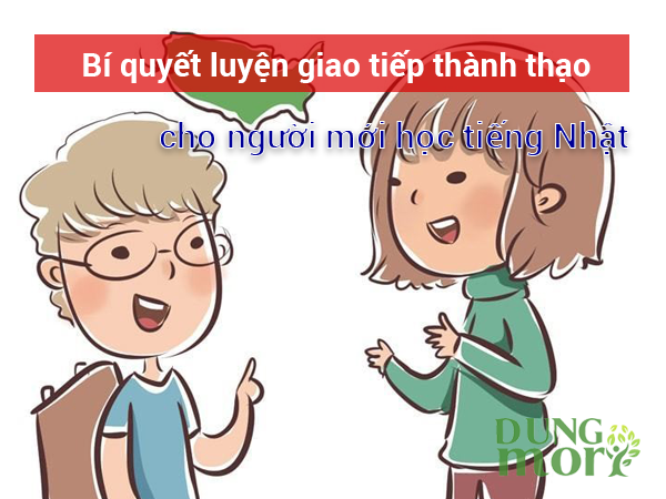 Bí quyết luyện giao tiếp thành thạo khi học tiếng Nhật cho người mới bắt đầu