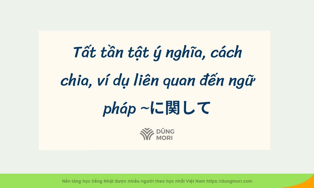 Tất tần tật ý nghĩa, cách chia, ví dụ liên quan đến ngữ pháp ~に関して